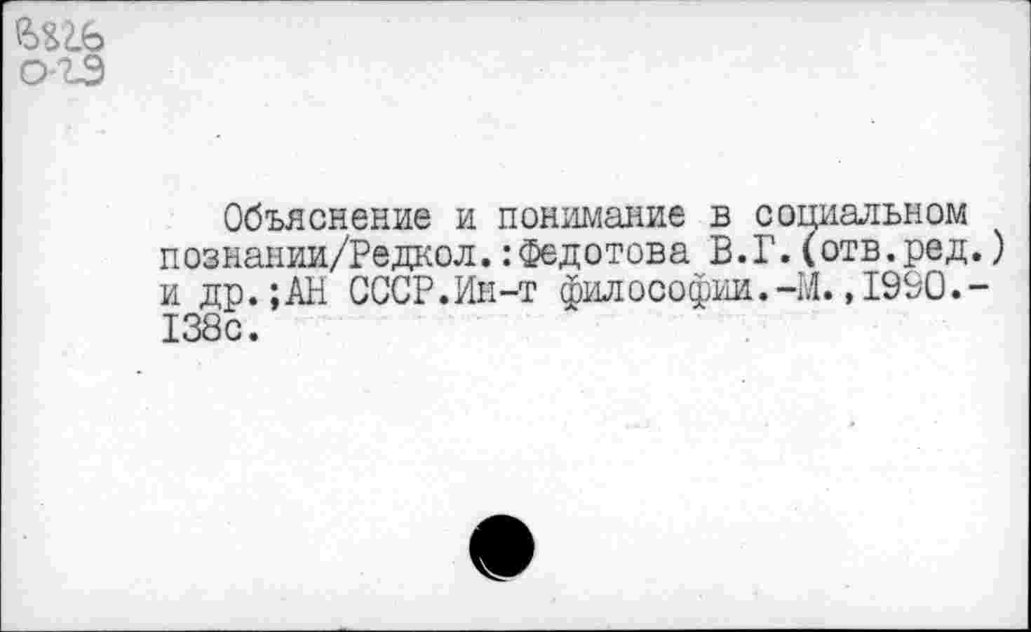 ﻿о-гэ
Объяснение и понимание в социальном познании/Редкол.: Федотова В.Г.(отв.ред.) и др.;АН СССР.Ин-т философии.-М. ,1990.-138с.